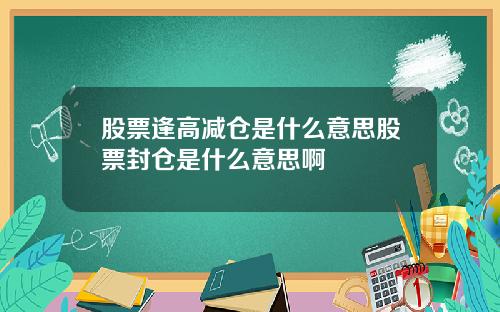 股票逢高减仓是什么意思股票封仓是什么意思啊