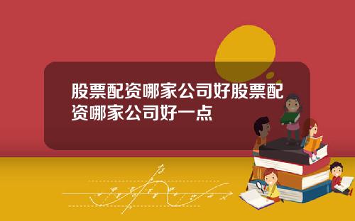 股票配资哪家公司好股票配资哪家公司好一点