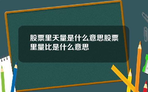 股票里天量是什么意思股票里量比是什么意思