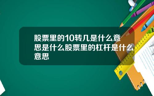 股票里的10转几是什么意思是什么股票里的杠杆是什么意思