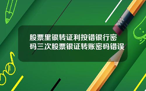 股票里银转证利按错银行密码三次股票银证转账密码错误