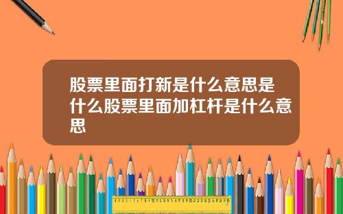 股票里面打新是什么意思是什么股票里面加杠杆是什么意思