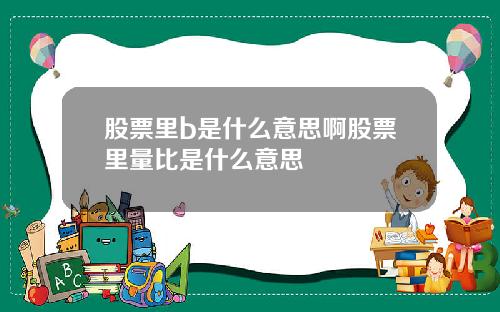 股票里b是什么意思啊股票里量比是什么意思