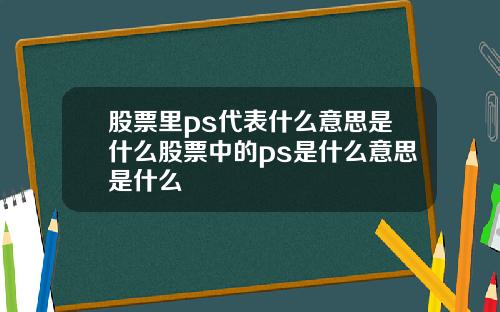 股票里ps代表什么意思是什么股票中的ps是什么意思是什么