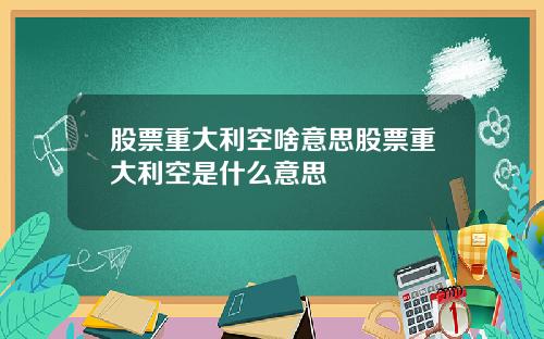 股票重大利空啥意思股票重大利空是什么意思