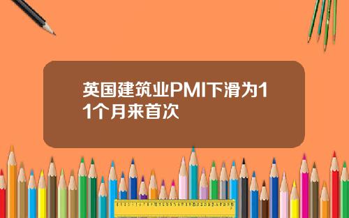 英国建筑业PMI下滑为11个月来首次