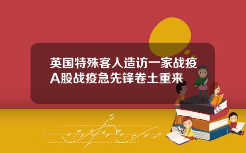 英国特殊客人造访一家战疫A股战疫急先锋卷土重来