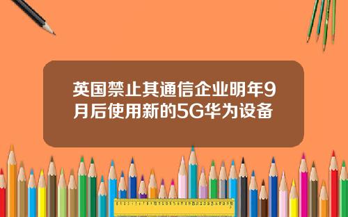 英国禁止其通信企业明年9月后使用新的5G华为设备