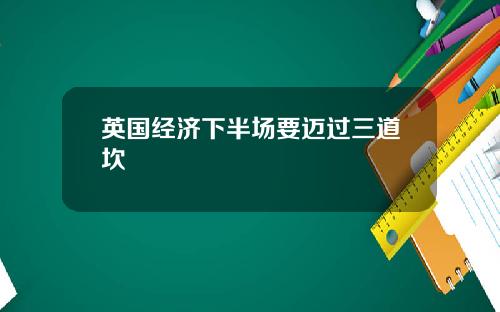 英国经济下半场要迈过三道坎