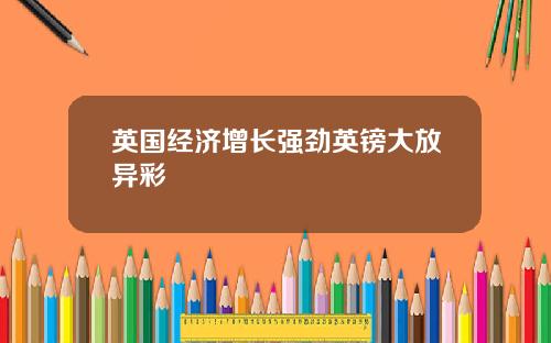 英国经济增长强劲英镑大放异彩