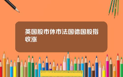 英国股市休市法国德国股指收涨