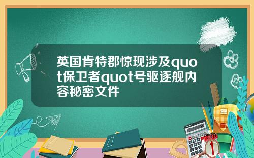 英国肯特郡惊现涉及quot保卫者quot号驱逐舰内容秘密文件