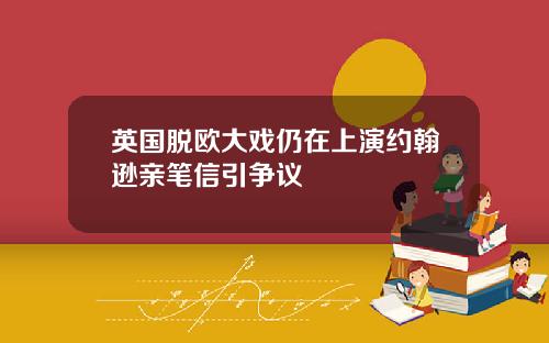 英国脱欧大戏仍在上演约翰逊亲笔信引争议