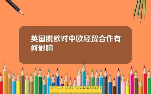 英国脱欧对中欧经贸合作有何影响