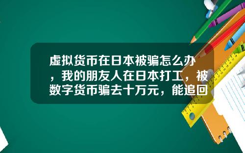 虚拟货币在日本被骗怎么办，我的朋友人在日本打工，被数字货币骗去十万元，能追回吗？