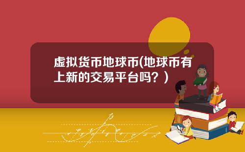 虚拟货币地球币(地球币有上新的交易平台吗？)