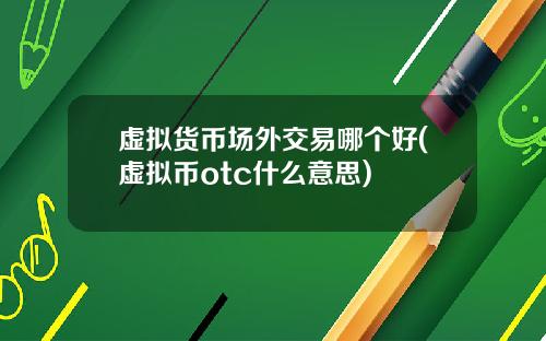 虚拟货币场外交易哪个好(虚拟币otc什么意思)