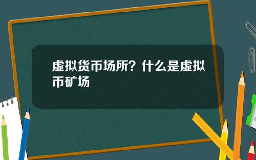 虚拟货币场所？什么是虚拟币矿场