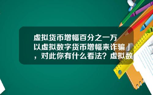 虚拟货币增幅百分之一万 以虚拟数字货币增幅来诈骗」，对此你有什么看法？虚拟数字货币又有哪些需要完善的？