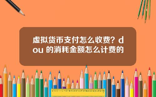 虚拟货币支付怎么收费？dou+的消耗金额怎么计费的