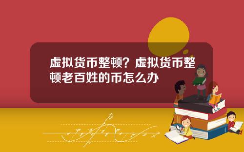 虚拟货币整顿？虚拟货币整顿老百姓的币怎么办