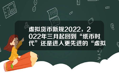 虚拟货币新规2022，2022年三月起回到“纸币时代”还是进入更先进的“虚拟货币”