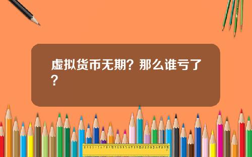 虚拟货币无期？那么谁亏了？