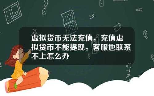 虚拟货币无法充值，充值虚拟货币不能提现。客服也联系不上怎么办