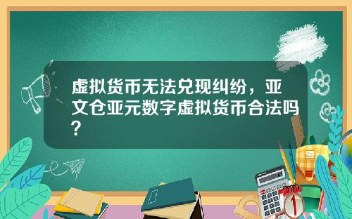 虚拟货币无法兑现纠纷，亚文仓亚元数字虚拟货币合法吗？