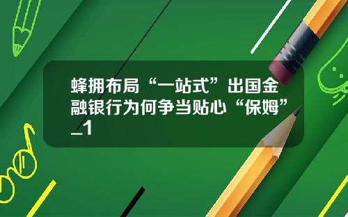 蜂拥布局“一站式”出国金融银行为何争当贴心“保姆”_1