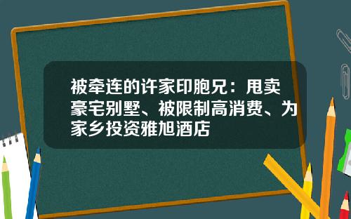 被牵连的许家印胞兄：甩卖豪宅别墅、被限制高消费、为家乡投资雅旭酒店