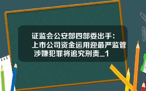 证监会公安部四部委出手：上市公司资金运用迎最严监管 涉嫌犯罪将追究刑责_1