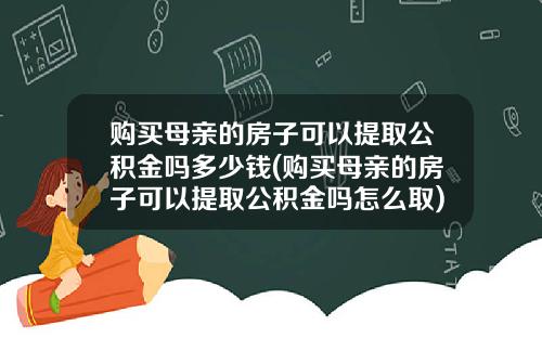 购买母亲的房子可以提取公积金吗多少钱(购买母亲的房子可以提取公积金吗怎么取)_1