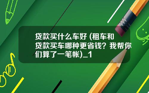 贷款买什么车好 (租车和贷款买车哪种更省钱？我帮你们算了一笔帐)_1