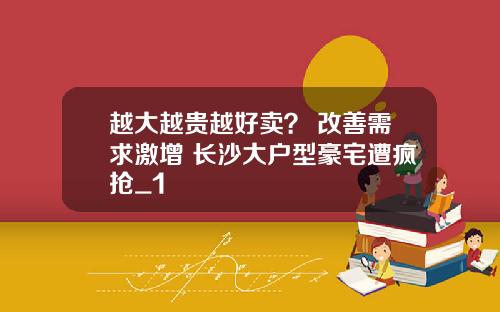 越大越贵越好卖？ 改善需求激增 长沙大户型豪宅遭疯抢_1