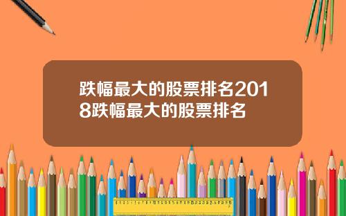 跌幅最大的股票排名2018跌幅最大的股票排名
