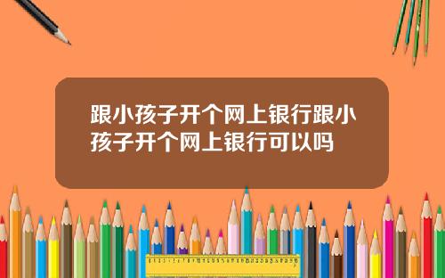 跟小孩子开个网上银行跟小孩子开个网上银行可以吗