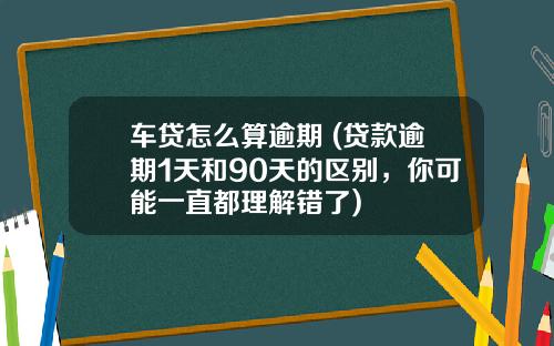 车贷怎么算逾期 (贷款逾期1天和90天的区别，你可能一直都理解错了)