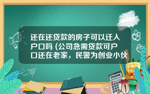 还在还贷款的房子可以迁入户口吗 (公司急需贷款可户口还在老家，民警为创业小伙“一站式”迁移)_1
