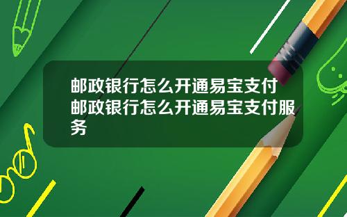 邮政银行怎么开通易宝支付邮政银行怎么开通易宝支付服务