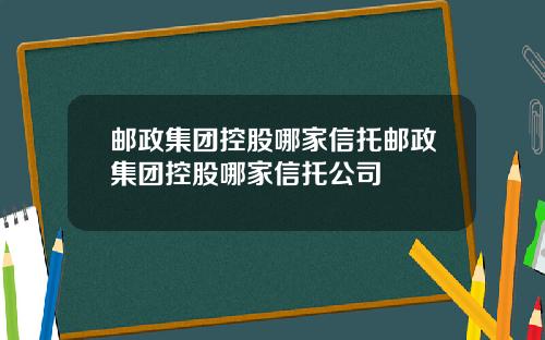 邮政集团控股哪家信托邮政集团控股哪家信托公司