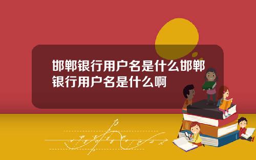 邯郸银行用户名是什么邯郸银行用户名是什么啊
