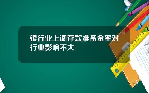银行业上调存款准备金率对行业影响不大