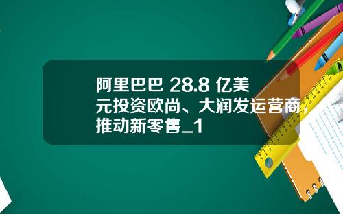 阿里巴巴 28.8 亿美元投资欧尚、大润发运营商，推动新零售_1