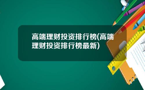 高端理财投资排行榜(高端理财投资排行榜最新)