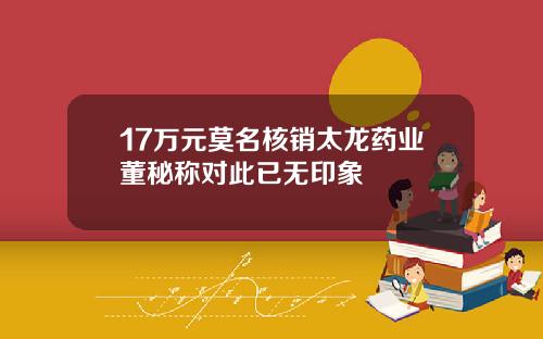 17万元莫名核销太龙药业董秘称对此已无印象