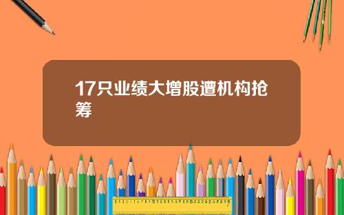 17只业绩大增股遭机构抢筹