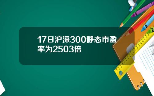 17日沪深300静态市盈率为2503倍