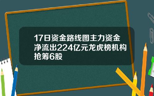 17日资金路线图主力资金净流出224亿元龙虎榜机构抢筹6股