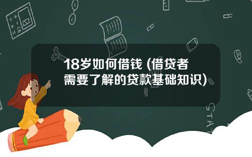 18岁如何借钱 (借贷者需要了解的贷款基础知识)